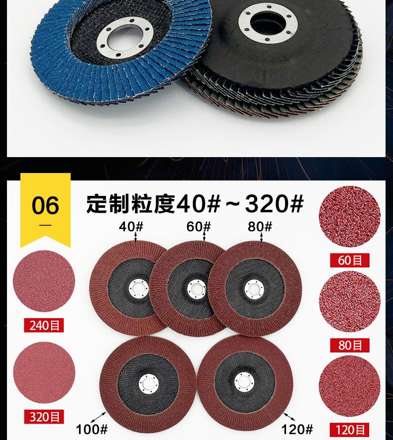 花形弹性磨盘 flower shaped flap disc papilianceous flap disc花型叶轮 soft flap discs  flower shaped flap disc
韩式花型页轮 radial flap disc page wheel 4寸 100X16MM 木工金属塑料不锈钢打磨 弯曲弧面打磨百叶片抛光轮 抛光片 煅烧砂布轮 平面砂布轮 红砂蓝砂黑砂铁盖塑料盖氧化铝煅烧锆刚玉煅烧百叶片百页轮片 小太阳百叶片 花形页轮 花叶轮 花型页轮 花形页轮 铁心 
FALP WHEEL FLAP DISC百叶片 百叶轮 韩式 打磨片 抛光片 软片 塑料盖 铁盖 尼龙网盖 平面砂布轮 加厚 锆刚玉砂布 煅烧砂布 三菱911砂布轮 定做 厂家 立式 黑色 红色 蓝色 陶瓷刚玉 磨料磨具 沙布轮 角磨机百页轮 百页片 100X16MM 125X22MM 115X22MM 150X22MM 180X22MM 4.5寸 5寸 4寸 6寸 7寸 75盖 90盖 磨砂片 绿色百叶片 砂轮片 除锈百叶片 百页轮 百页片 磨碟 抛光片打磨片 平面砂布轮 陶瓷刚玉百叶片 金属不锈钢塑料木材打磨 氧化铝百叶片 塑料盖 网盖 铁盖百页 75盖90盖 黑砂红砂蓝砂 大盖小盖百叶片 T27 T29 双叶百叶片 翘边百叶片 flap disc 砂布弹性磨盘 抛光盘 打磨砂轮 角磨机打磨片 立式页轮 金属不锈钢塑料木材打磨 氧化铝百叶片 大盖小盖百叶片 跨境外贸百叶片 亚马逊百叶片 弧形 VERTICAL FLAP DISC 40# 60# 80# 100# 120# 180# 240# 320# 400#