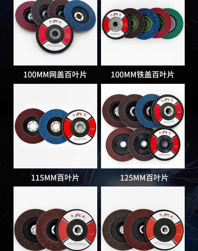 花形弹性磨盘 flower shaped flap disc papilianceous flap disc花型叶轮 soft flap discs  flower shaped flap disc
韩式花型页轮 radial flap disc page wheel 4寸 100X16MM 木工金属塑料不锈钢打磨 弯曲弧面打磨百叶片抛光轮 抛光片 煅烧砂布轮 平面砂布轮 红砂蓝砂黑砂铁盖塑料盖氧化铝煅烧锆刚玉煅烧百叶片百页轮片 小太阳百叶片 花形页轮 花叶轮 花型页轮 花形页轮 铁心 
FALP WHEEL FLAP DISC百叶片 百叶轮 韩式 打磨片 抛光片 软片 塑料盖 铁盖 尼龙网盖 平面砂布轮 加厚 锆刚玉砂布 煅烧砂布 三菱911砂布轮 定做 厂家 立式 黑色 红色 蓝色 陶瓷刚玉 磨料磨具 沙布轮 角磨机百页轮 百页片 100X16MM 125X22MM 115X22MM 150X22MM 180X22MM 4.5寸 5寸 4寸 6寸 7寸 75盖 90盖 磨砂片 绿色百叶片 砂轮片 除锈百叶片 百页轮 百页片 磨碟 抛光片打磨片 平面砂布轮 陶瓷刚玉百叶片 金属不锈钢塑料木材打磨 氧化铝百叶片 塑料盖 网盖 铁盖百页 75盖90盖 黑砂红砂蓝砂 大盖小盖百叶片 T27 T29 双叶百叶片 翘边百叶片 flap disc 砂布弹性磨盘 抛光盘 打磨砂轮 角磨机打磨片 立式页轮 金属不锈钢塑料木材打磨 氧化铝百叶片 大盖小盖百叶片 跨境外贸百叶片 亚马逊百叶片 弧形 VERTICAL FLAP DISC 40# 60# 80# 100# 120# 180# 240# 320# 400#