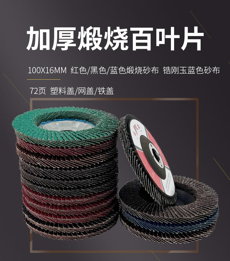 花形弹性磨盘 flower shaped flap disc papilianceous flap disc花型叶轮 soft flap discs  flower shaped flap disc
韩式花型页轮 radial flap disc page wheel 4寸 100X16MM 木工金属塑料不锈钢打磨 弯曲弧面打磨百叶片抛光轮 抛光片 煅烧砂布轮 平面砂布轮 红砂蓝砂黑砂铁盖塑料盖氧化铝煅烧锆刚玉煅烧百叶片百页轮片 小太阳百叶片 花形页轮 花叶轮 花型页轮 花形页轮 铁心 FALP WHEEL FLAP DISC百叶片 百叶轮 韩式 打磨片 抛光片 软片 塑料盖 铁盖 尼龙网盖 平面砂布轮 加厚 锆刚玉砂布 煅烧砂布 三菱911砂布轮 定做 厂家 立式 黑色 红色 蓝色 陶瓷刚玉 磨料磨具 沙布轮 角磨机百页轮 百页片 100X16MM 125X22MM 115X22MM 150X22MM 180X22MM 4.5寸 5寸 4寸 6寸 7寸 75盖 90盖 磨砂片 绿色百叶片 砂轮片 除锈百叶片 百页轮 百页片 磨碟 抛光片打磨片 平面砂布轮 陶瓷刚玉百叶片 金属不锈钢塑料木材打磨 氧化铝百叶片 塑料盖 网盖 铁盖百页 75盖90盖 黑砂红砂蓝砂 大盖小盖百叶片 T27 T29 双叶百叶片 翘边百叶片 flap disc 砂布弹性磨盘 抛光盘 打磨砂轮 角磨机打磨片 立式页轮 金属不锈钢塑料木材打磨 氧化铝百叶片 大盖小盖百叶片 跨境外贸百叶片 亚马逊百叶片 弧形 VERTICAL FLAP DISC 40# 60# 80# 100# 120# 180# 240# 320# 400#